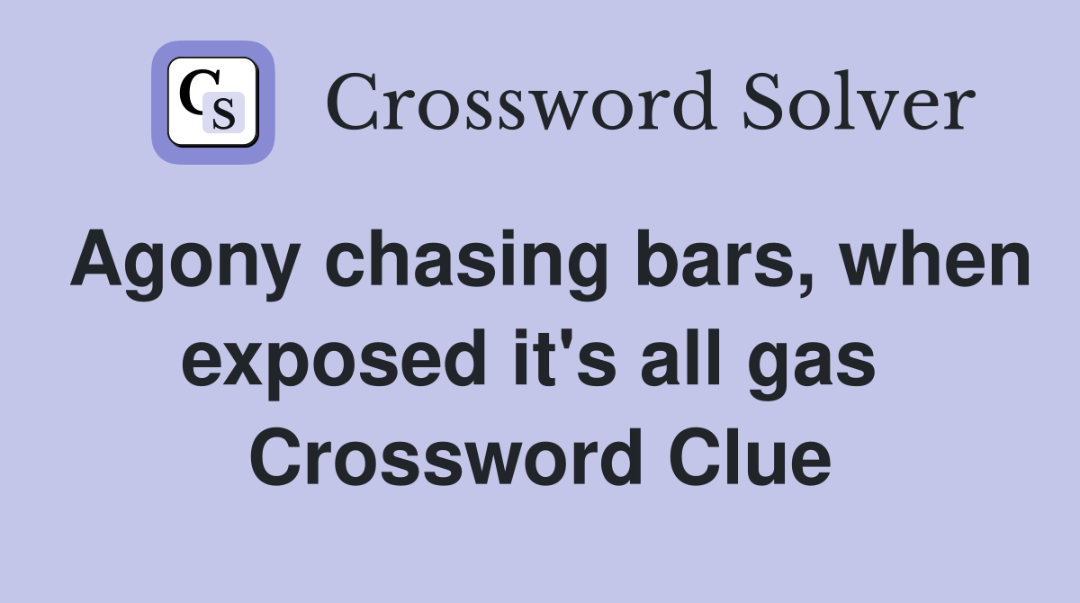 Agony chasing bars, when exposed it's all gas Crossword Clue Answers